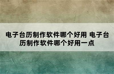 电子台历制作软件哪个好用 电子台历制作软件哪个好用一点